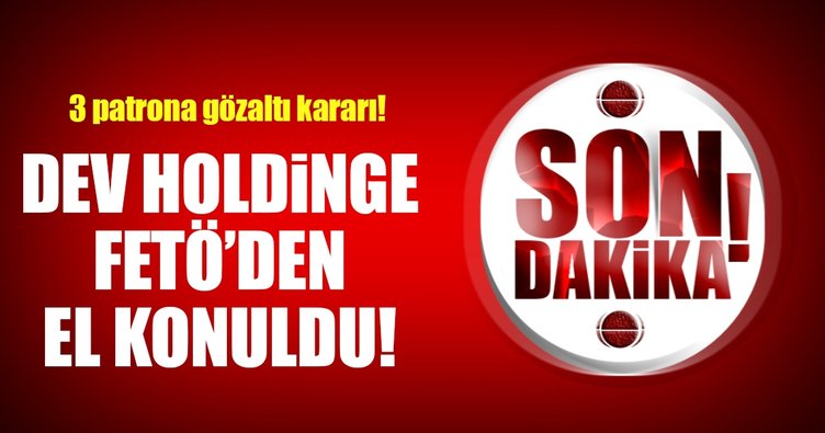 Dev holdinge FETÖ'den el konuldu! 3 sahibi aranıyor