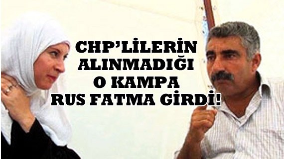 CHPlilerin giremediği o kampa Rus Fatma girdi !