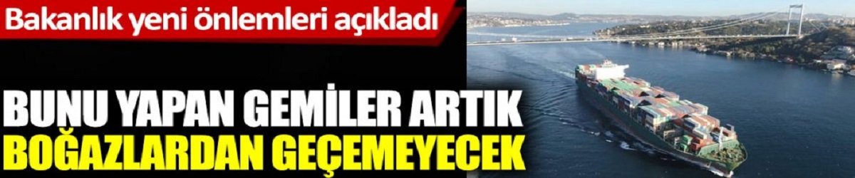 Bakanlık yeni önlemleri açıkladı. Bunu yapan gemi artık Boğazlardan geçemeyecek!