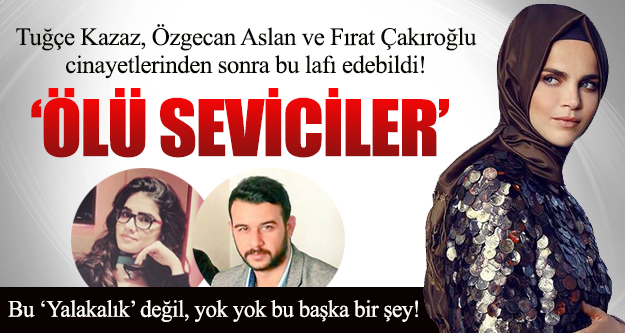 Tuğçe Kazazdan Özgecan Aslan ve Fırat Çakıroğlu eylemleri için şok eden ifade!