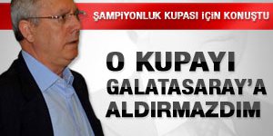 Aziz Yıldırım: Galatasaraya kupayı aldırmazdım