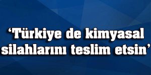 Türkiye de kimyasal silahlarını teslim etsin